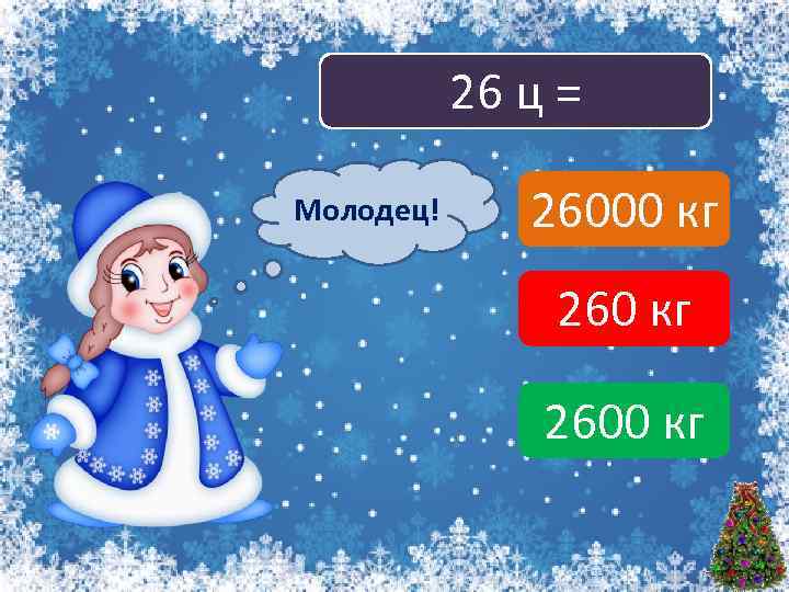 26 ц = Молодец! Подумай! 26000 кг 2600 кг 