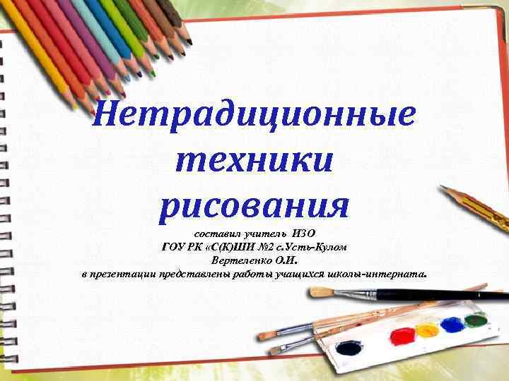 Нетрадиционные техники рисования составил учитель ИЗО ГОУ РК «С(К)ШИ № 2 с. Усть-Кулом Вертеленко