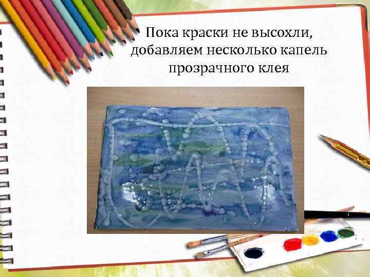 Пока краски не высохли, добавляем несколько капель прозрачного клея 