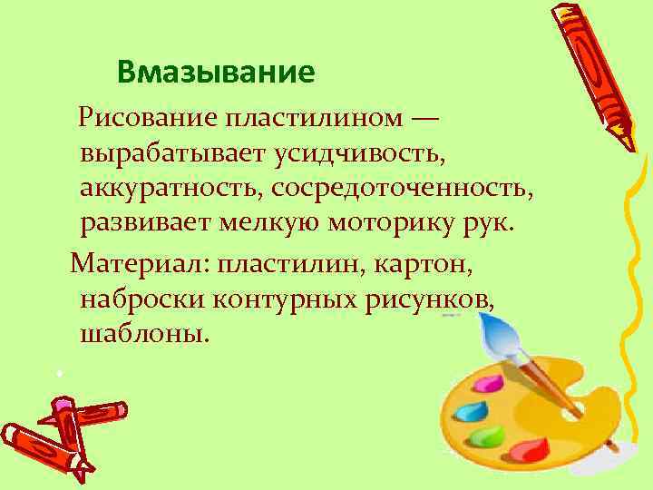 Вмазывание Рисование пластилином — вырабатывает усидчивость, аккуратность, сосредоточенность, развивает мелкую моторику рук. Материал: пластилин,