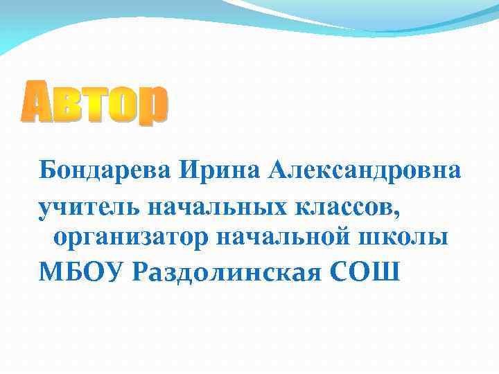 Бондарева Ирина Александровна учитель начальных классов, организатор начальной школы МБОУ Раздолинская СОШ 