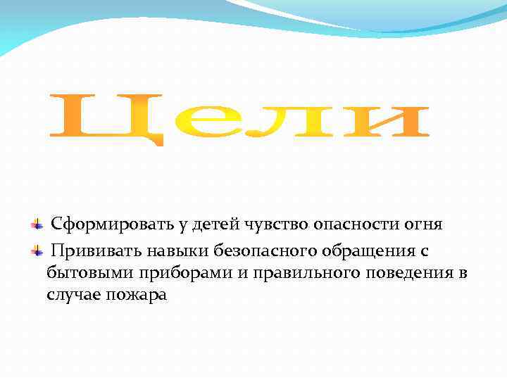 Сформировать у детей чувство опасности огня Прививать навыки безопасного обращения с бытовыми приборами и