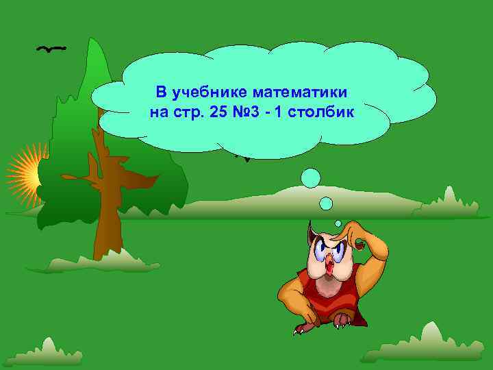 В учебнике математики на стр. 25 № 3 - 1 столбик 
