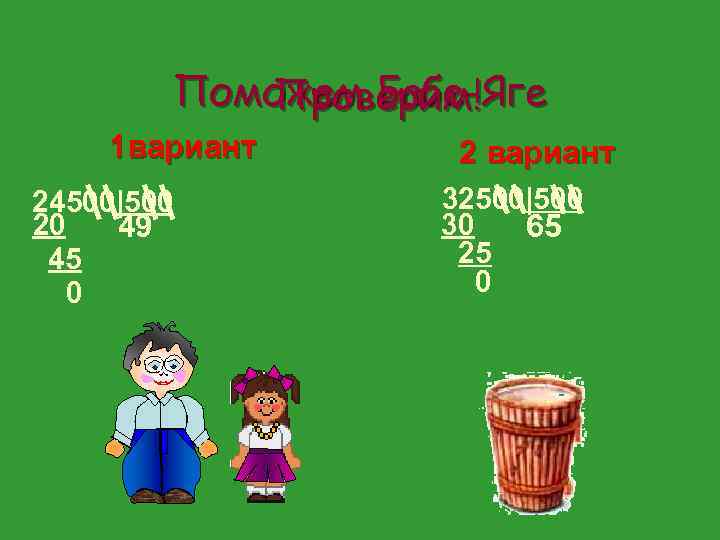 Поможем Бабе-Яге Проверим! 1 вариант 24500|500 20 49 45 0 2 вариант 32500|500 30