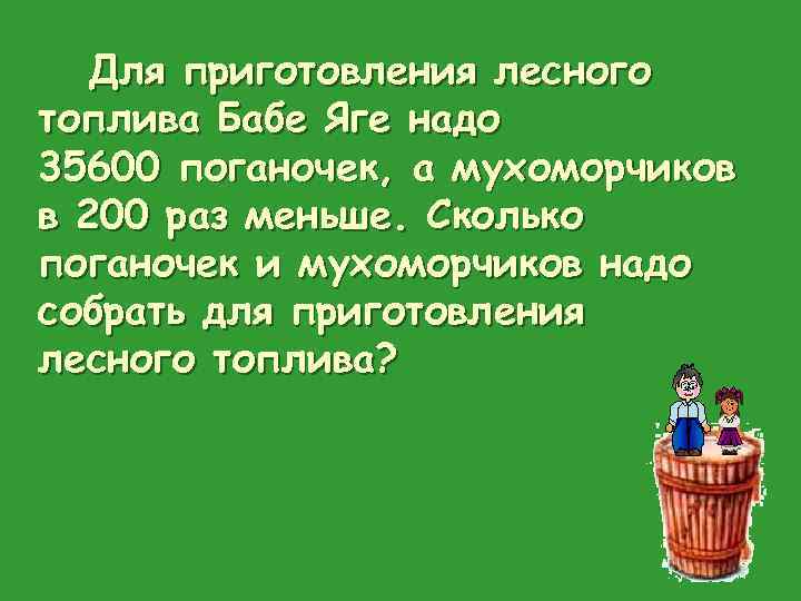 Для приготовления лесного топлива Бабе Яге надо 35600 поганочек, а мухоморчиков в 200 раз