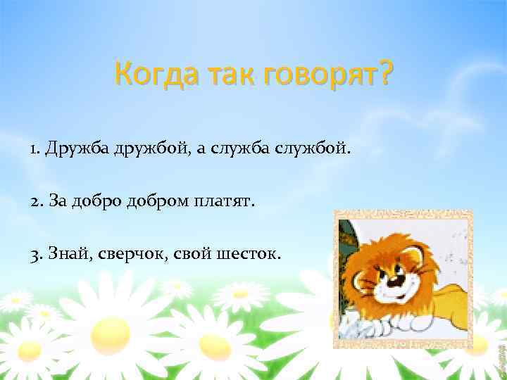 Когда так говорят? 1. Дружба дружбой, а службой. 2. За добром платят. 3. Знай,