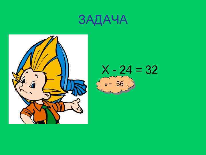 ЗАДАЧА Х - 24 = 32 х 56 Х= = ? 
