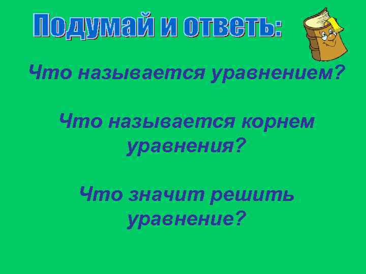 Что называется уравнением? Что называется корнем уравнения? Что значит решить уравнение? 