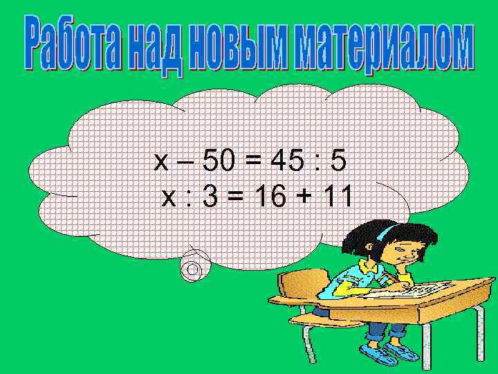 х – 50 = 45 : 5 х : 3 = 16 + 11