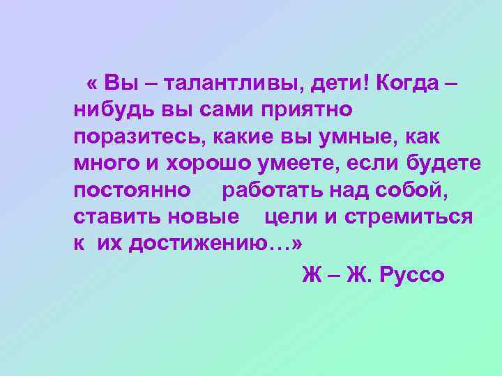  « Вы – талантливы, дети! Когда – нибудь вы сами приятно поразитесь, какие