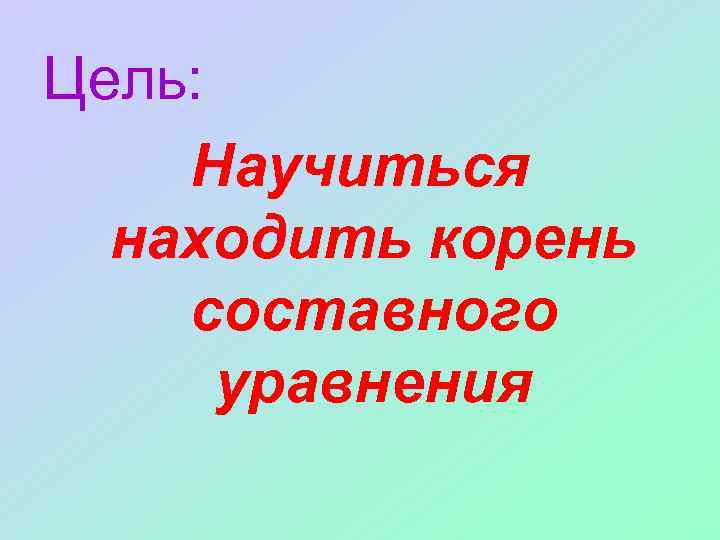Цель: Научиться находить корень составного уравнения 