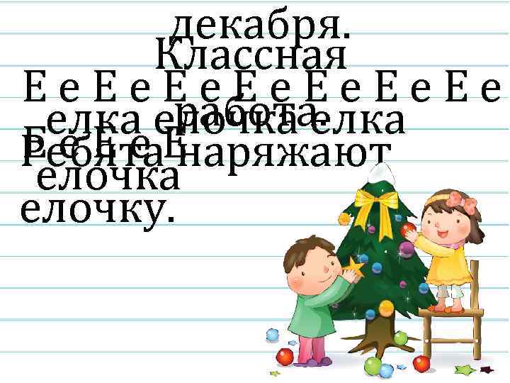 декабря. Классная Ее. Ее работа. елка елочка елка Е е наряжают Ребята. Е елочка