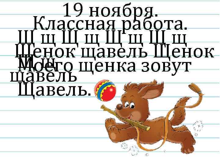 19 ноября. Классная работа. Щщ. Щщ Щенок щавель Щенок Щ щ щенка зовут Моего