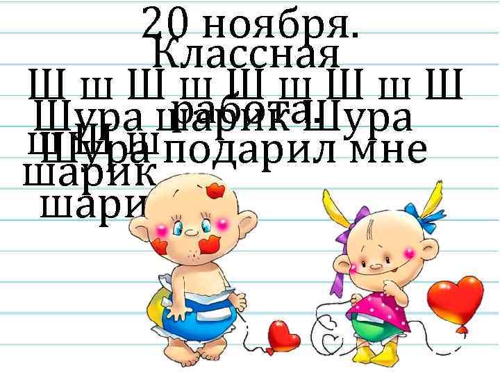 20 ноября. Классная Шш. Шш. Ш работа. Шура шарик Шура ш Ш шподарил мне