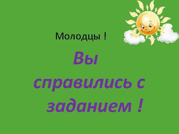 Молодцы ! Вы справились с заданием ! 