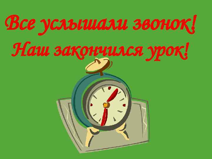 Все услышали звонок! Наш закончился урок! 