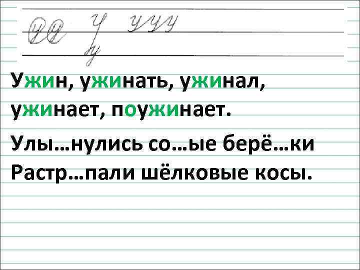 Ужин, ужинать, ужинал, ужинает, поужинает. Улы…нулись со…ые берё…ки Растр…пали шёлковые косы. 