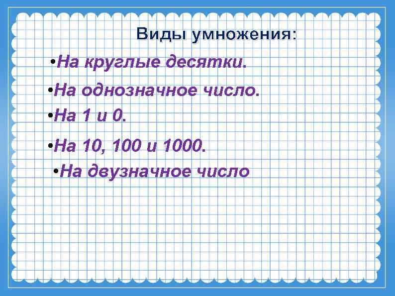 Виды умножения: • На круглые десятки. • На однозначное число. • На 1 и