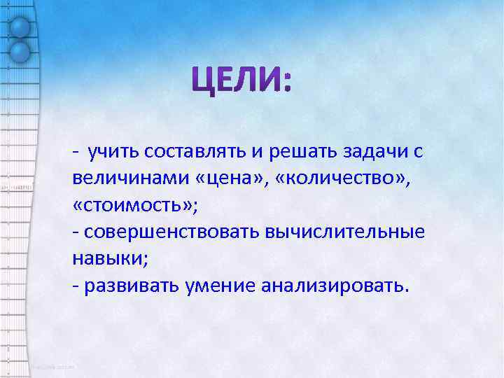 - учить составлять и решать задачи с величинами «цена» , «количество» , «стоимость» ;