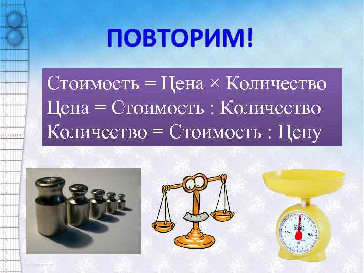 ПОВТОРИМ! Стоимость = Цена × Количество Цена = Стоимость : Количество = Стоимость :