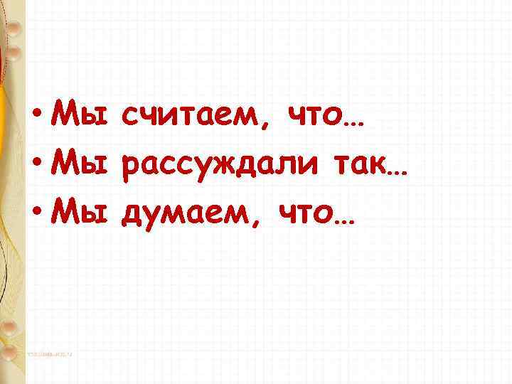 • Мы считаем, что… • Мы рассуждали так… • Мы думаем, что… 