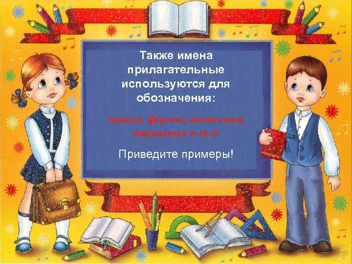 Также имена прилагательные используются для обозначения: запаха, формы, движения, ощущения и т. д. Приведите