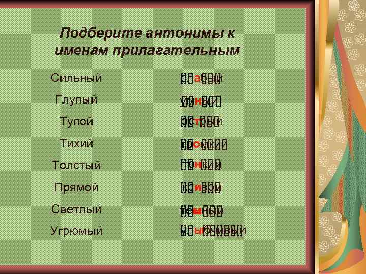 Подберите антонимы к именам прилагательным Сильный [][]а[][][] слабый Глупый умный [][]н[][][] Тупой [][]т[][][] острый