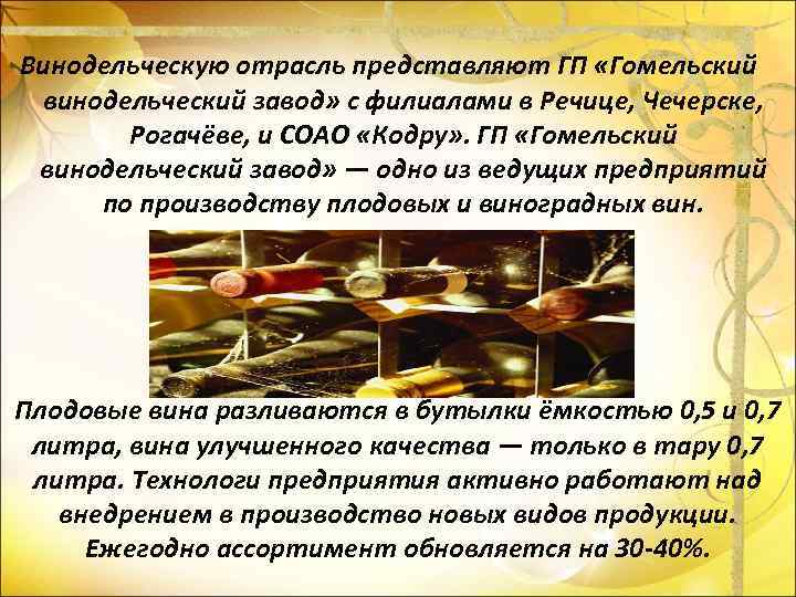 Винодельческую отрасль представляют ГП «Гомельский винодельческий завод» с филиалами в Речице, Чечерске, Рогачёве, и