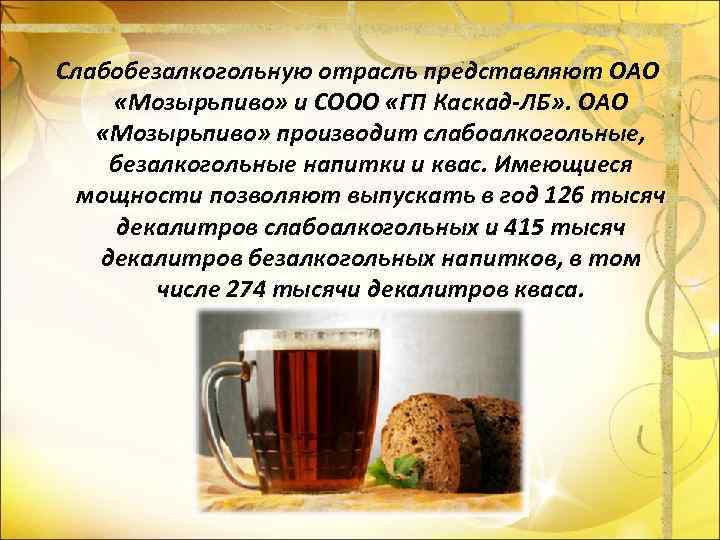 Слабобезалкогольную отрасль представляют ОАО «Мозырьпиво» и СООО «ГП Каскад-ЛБ» . ОАО «Мозырьпиво» производит слабоалкогольные,