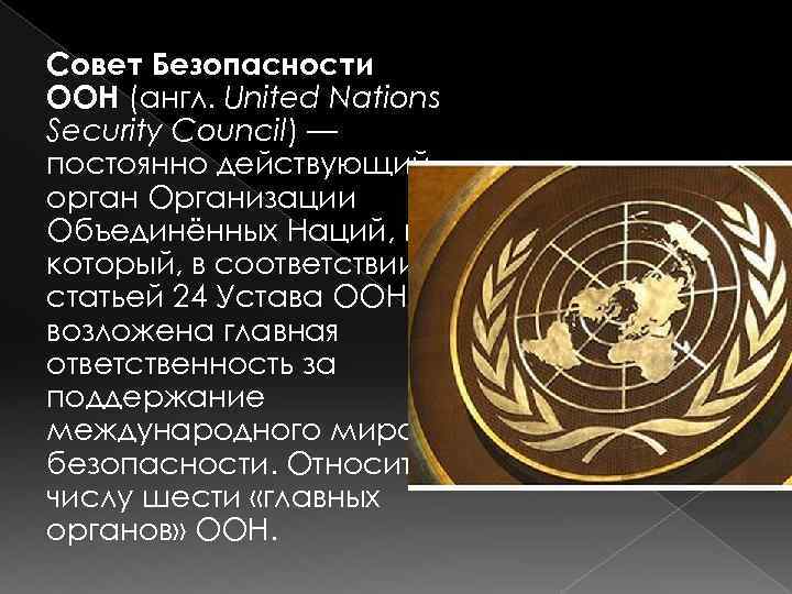 Совет Безопасности ООН (англ. United Nations Security Council) — постоянно действующий орган Организации Объединённых