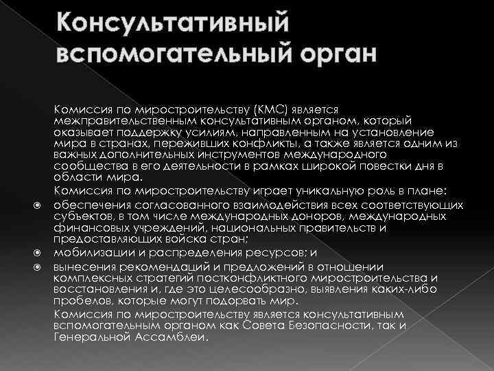 Консультативный вспомогательный орган Комиссия по миростроительству (КМС) является межправительственным консультативным органом, который оказывает поддержку