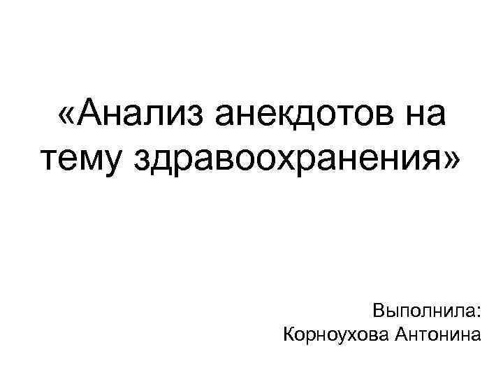  «Анализ анекдотов на тему здравоохранения» Выполнила: Корноухова Антонина 