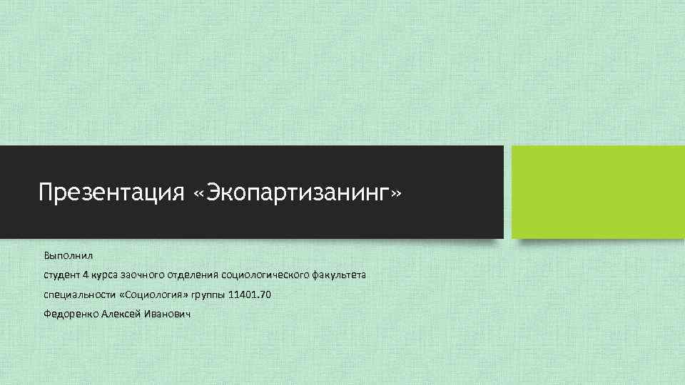 Презентация «Экопартизанинг» Выполнил студент 4 курса заочного отделения социологического факультета специальности «Социология» группы 11401.