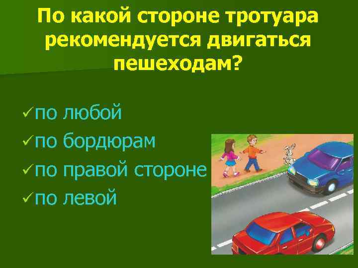 По какой стороне тротуара рекомендуется двигаться пешеходам? ü по любой ü по бордюрам ü