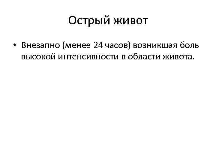 Острый живот • Внезапно (менее 24 часов) возникшая боль высокой интенсивности в области живота.