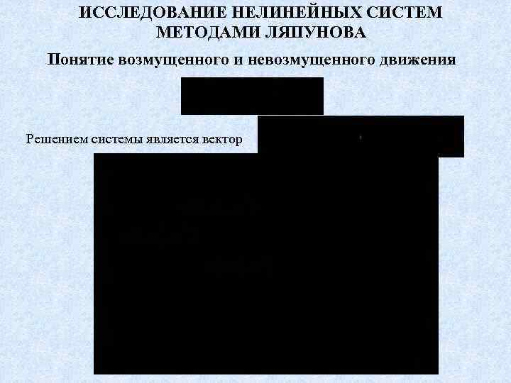 ИССЛЕДОВАНИЕ НЕЛИНЕЙНЫХ СИСТЕМ МЕТОДАМИ ЛЯПУНОВА Понятие возмущенного и невозмущенного движения Решением системы является вектор