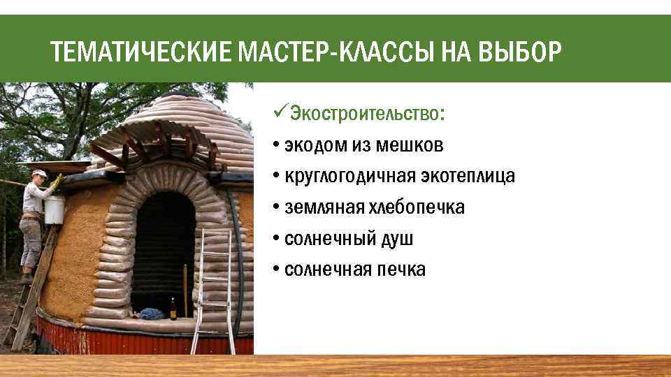 ТЕМАТИЧЕСКИЕ МАСТЕР-КЛАССЫ НА ВЫБОР üЭкостроительство: • экодом из мешков • круглогодичная экотеплица • земляная