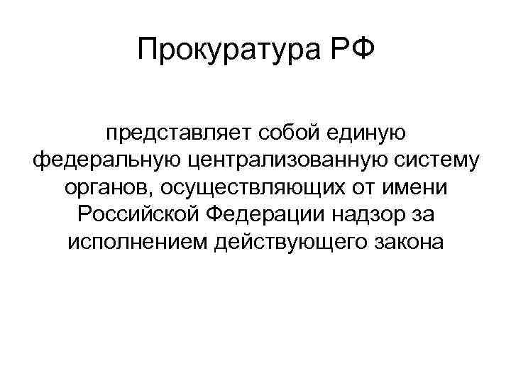 Прокуратура РФ представляет собой единую федеральную централизованную систему органов, осуществляющих от имени Российской Федерации