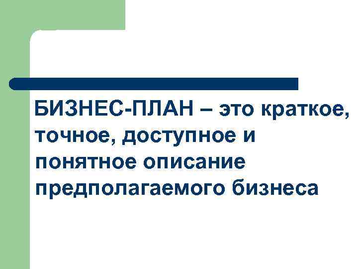 БИЗНЕС-ПЛАН – это краткое, точное, доступное и понятное описание предполагаемого бизнеса 