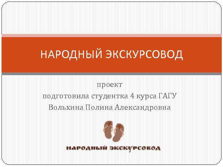 НАРОДНЫЙ ЭКСКУРСОВОД проект подготовила студентка 4 курса ГАГУ Вольхина Полина Александровна 