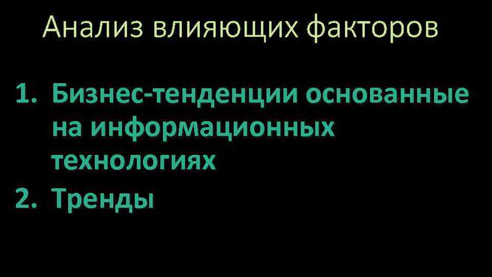 Анализ влияющих факторов 1. Бизнес-тенденции основанные на информационных технологиях 2. Тренды 