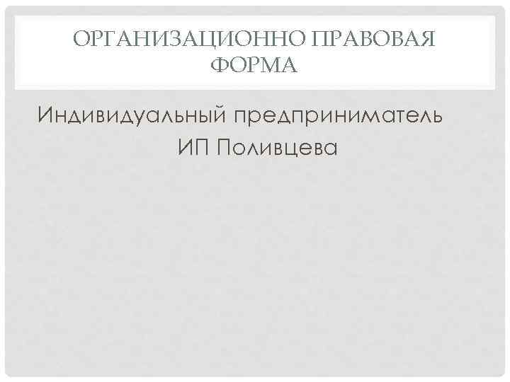 ОРГАНИЗАЦИОННО ПРАВОВАЯ ФОРМА Индивидуальный предприниматель ИП Поливцева 