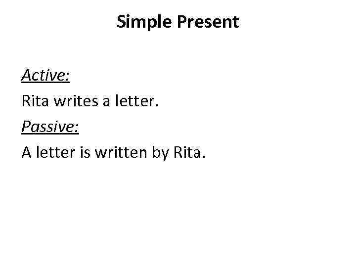 Simple Present Active: Rita writes a letter. Passive: A letter is written by Rita.