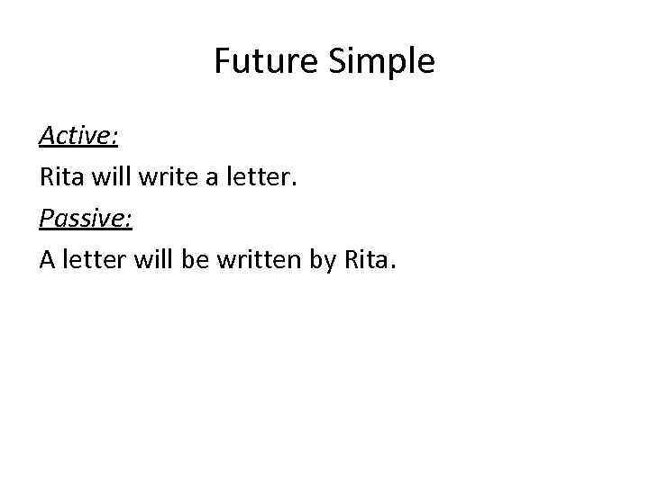 Future Simple Active: Rita will write a letter. Passive: A letter will be written