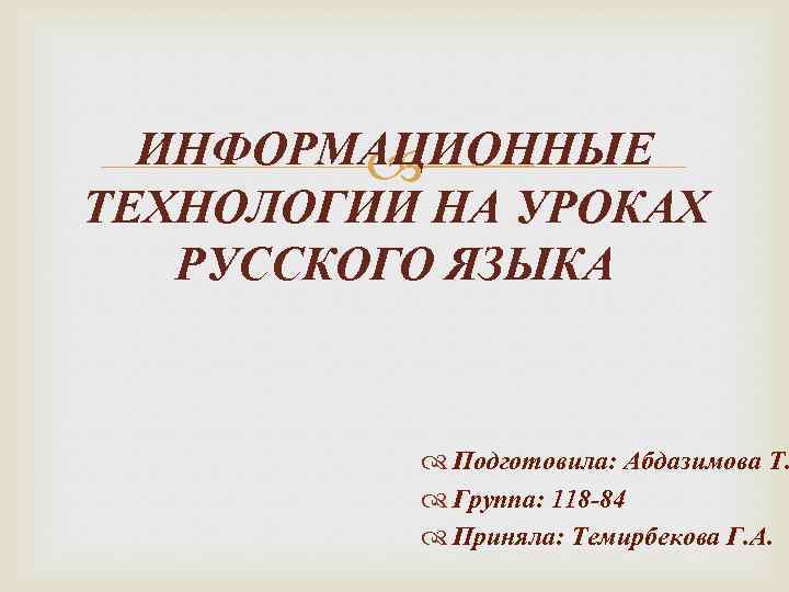 ИНФОРМАЦИОННЫЕ ТЕХНОЛОГИИ НА УРОКАХ РУССКОГО ЯЗЫКА Подготовила: Абдазимова Т. Группа: 118 -84 Приняла: Темирбекова