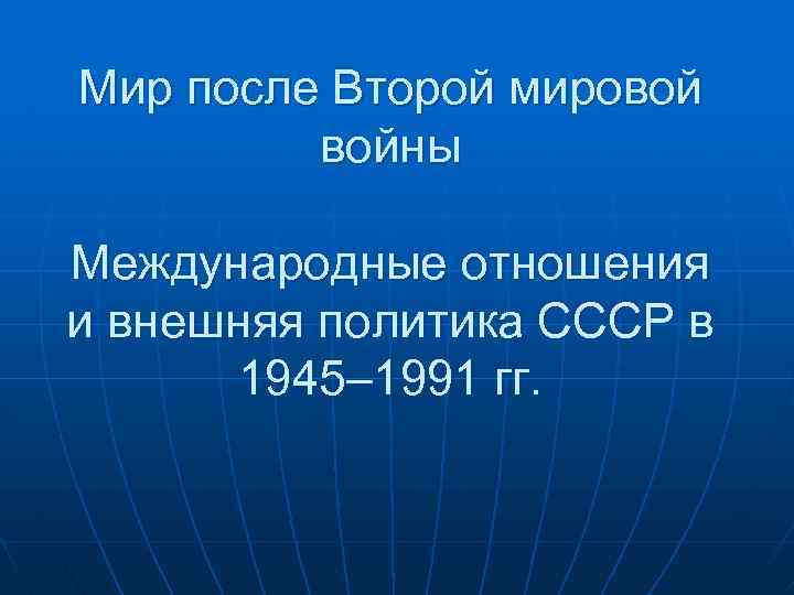 Мир после Второй мировой войны Международные отношения и внешняя политика СССР в 1945– 1991