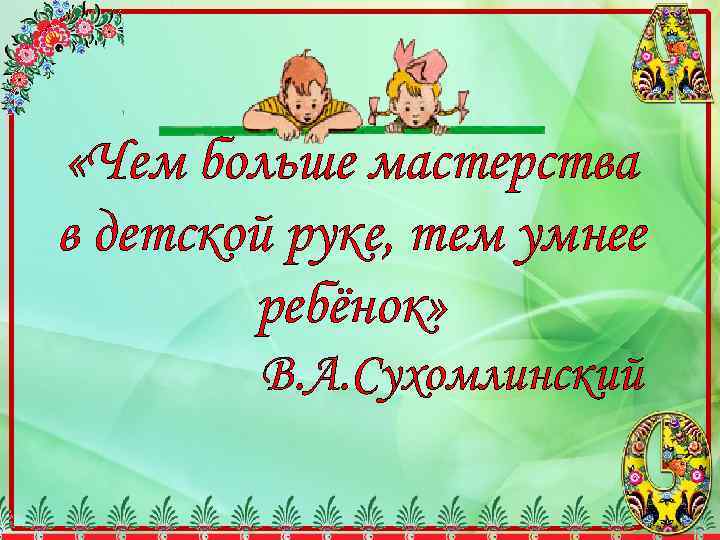  «Чем больше мастерства в детской руке, тем умнее ребёнок» В. А. Сухомлинский 