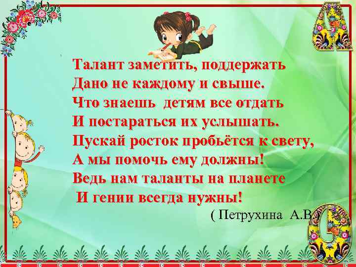 Талант заметить, поддержать Дано не каждому и свыше. Что знаешь детям все отдать И