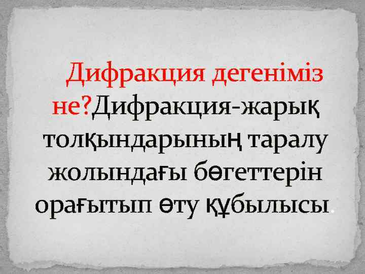  Дифракция дегеніміз не? Дифракция-жарық толқындарының таралу жолындағы бөгеттерін орағытып өту құбылысы. 