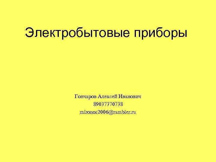 Электробытовые приборы Гончаров Алексей Иванович 89037370738 mironos 2006@rambler. ru 